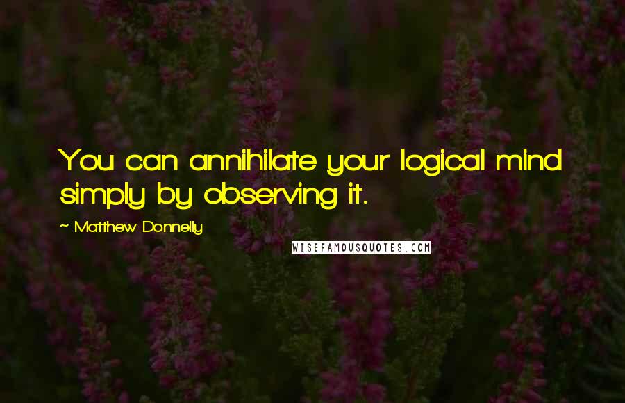 Matthew Donnelly Quotes: You can annihilate your logical mind simply by observing it.