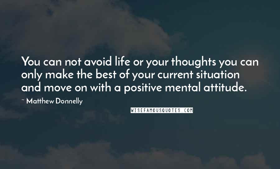 Matthew Donnelly Quotes: You can not avoid life or your thoughts you can only make the best of your current situation and move on with a positive mental attitude.