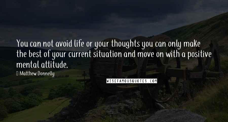 Matthew Donnelly Quotes: You can not avoid life or your thoughts you can only make the best of your current situation and move on with a positive mental attitude.