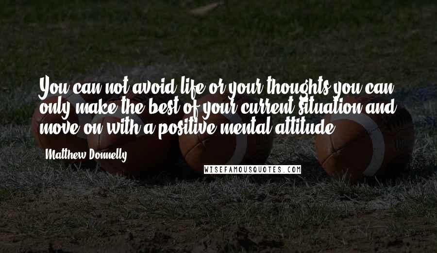 Matthew Donnelly Quotes: You can not avoid life or your thoughts you can only make the best of your current situation and move on with a positive mental attitude.