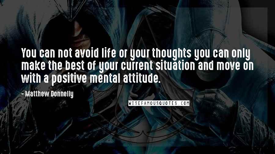 Matthew Donnelly Quotes: You can not avoid life or your thoughts you can only make the best of your current situation and move on with a positive mental attitude.