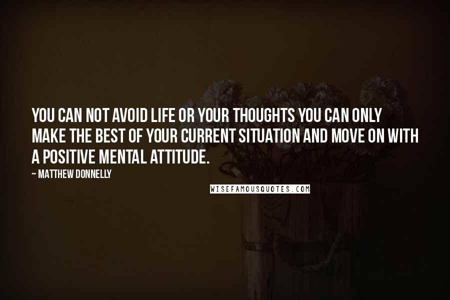 Matthew Donnelly Quotes: You can not avoid life or your thoughts you can only make the best of your current situation and move on with a positive mental attitude.