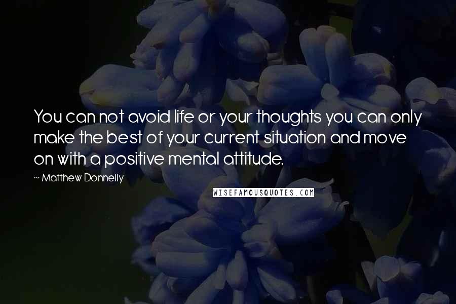 Matthew Donnelly Quotes: You can not avoid life or your thoughts you can only make the best of your current situation and move on with a positive mental attitude.