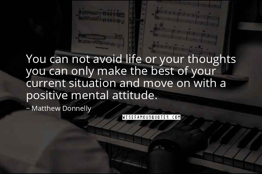 Matthew Donnelly Quotes: You can not avoid life or your thoughts you can only make the best of your current situation and move on with a positive mental attitude.