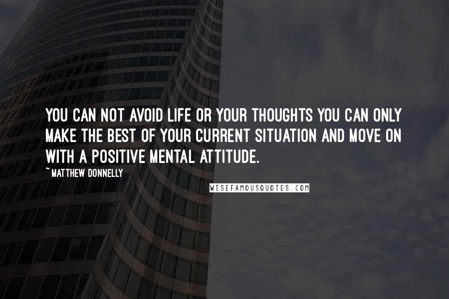 Matthew Donnelly Quotes: You can not avoid life or your thoughts you can only make the best of your current situation and move on with a positive mental attitude.