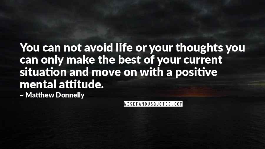 Matthew Donnelly Quotes: You can not avoid life or your thoughts you can only make the best of your current situation and move on with a positive mental attitude.