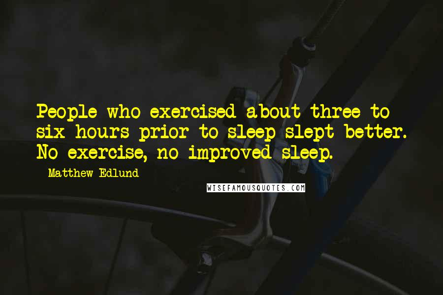 Matthew Edlund Quotes: People who exercised about three to six hours prior to sleep slept better. No exercise, no improved sleep.