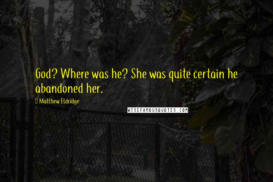 Matthew Eldridge Quotes: God? Where was he? She was quite certain he abandoned her.