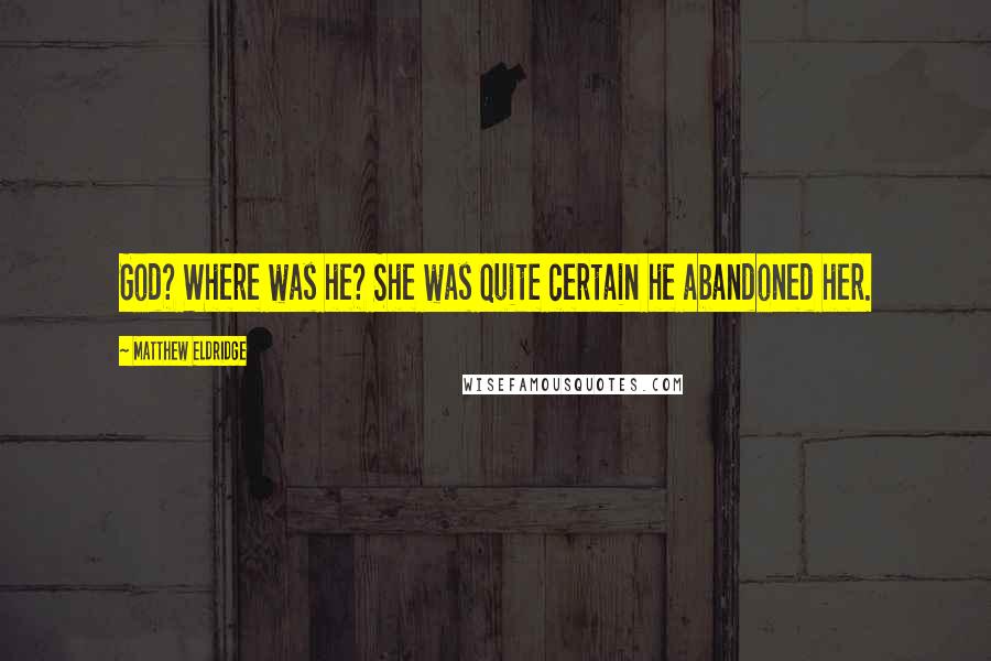 Matthew Eldridge Quotes: God? Where was he? She was quite certain he abandoned her.