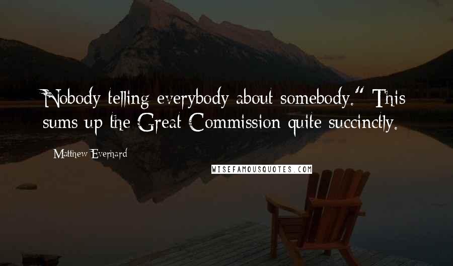 Matthew Everhard Quotes: Nobody telling everybody about somebody." This sums up the Great Commission quite succinctly.
