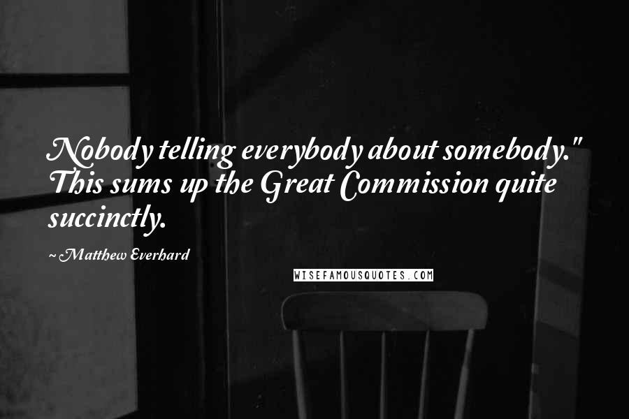 Matthew Everhard Quotes: Nobody telling everybody about somebody." This sums up the Great Commission quite succinctly.