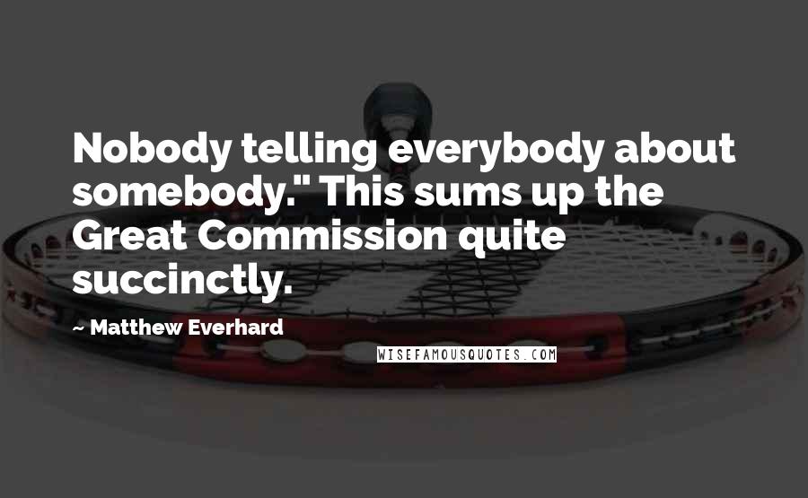 Matthew Everhard Quotes: Nobody telling everybody about somebody." This sums up the Great Commission quite succinctly.