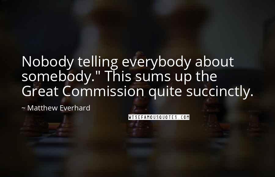 Matthew Everhard Quotes: Nobody telling everybody about somebody." This sums up the Great Commission quite succinctly.
