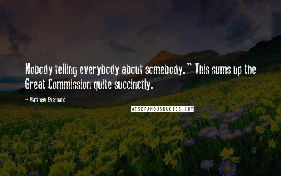 Matthew Everhard Quotes: Nobody telling everybody about somebody." This sums up the Great Commission quite succinctly.