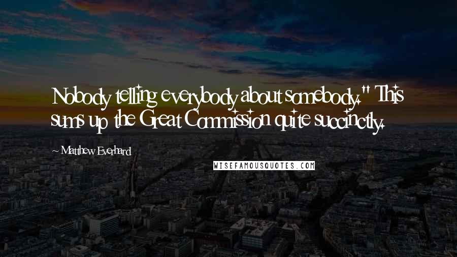 Matthew Everhard Quotes: Nobody telling everybody about somebody." This sums up the Great Commission quite succinctly.
