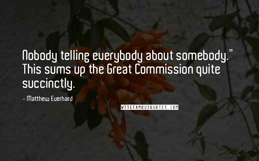 Matthew Everhard Quotes: Nobody telling everybody about somebody." This sums up the Great Commission quite succinctly.