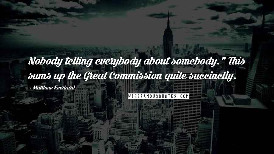 Matthew Everhard Quotes: Nobody telling everybody about somebody." This sums up the Great Commission quite succinctly.