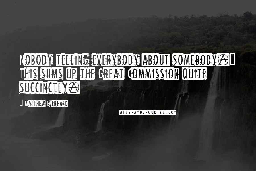 Matthew Everhard Quotes: Nobody telling everybody about somebody." This sums up the Great Commission quite succinctly.