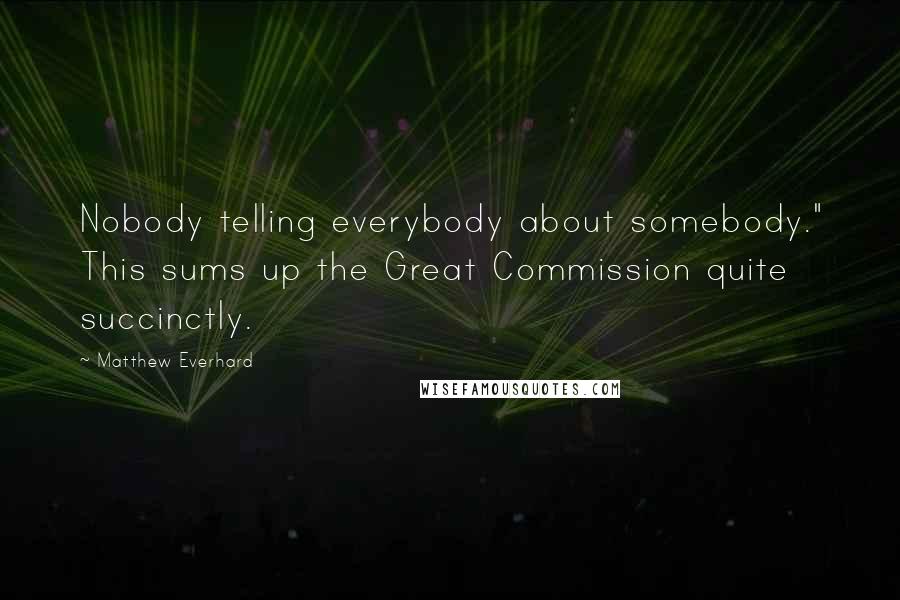 Matthew Everhard Quotes: Nobody telling everybody about somebody." This sums up the Great Commission quite succinctly.