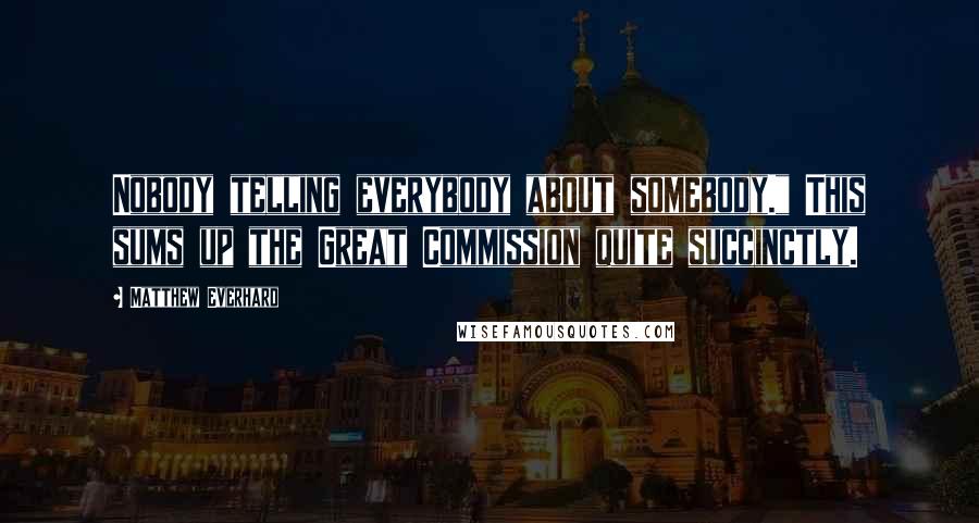 Matthew Everhard Quotes: Nobody telling everybody about somebody." This sums up the Great Commission quite succinctly.