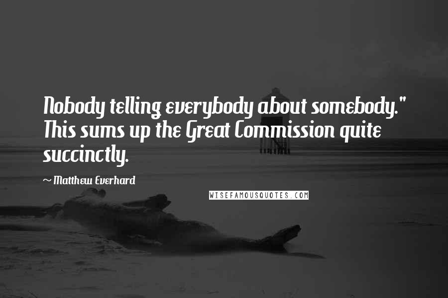 Matthew Everhard Quotes: Nobody telling everybody about somebody." This sums up the Great Commission quite succinctly.