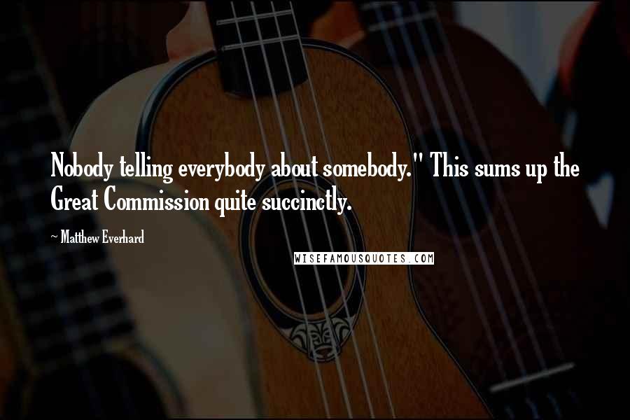 Matthew Everhard Quotes: Nobody telling everybody about somebody." This sums up the Great Commission quite succinctly.