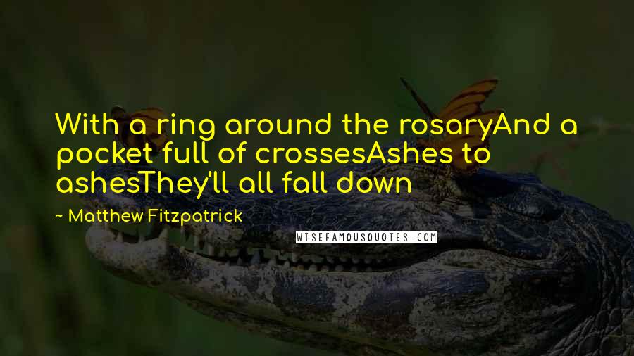Matthew Fitzpatrick Quotes: With a ring around the rosaryAnd a pocket full of crossesAshes to ashesThey'll all fall down