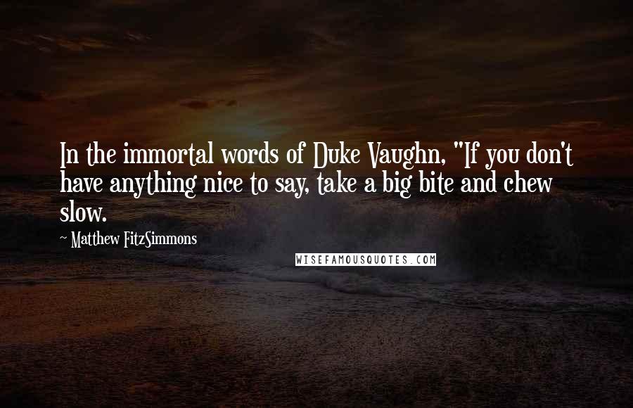 Matthew FitzSimmons Quotes: In the immortal words of Duke Vaughn, "If you don't have anything nice to say, take a big bite and chew slow.