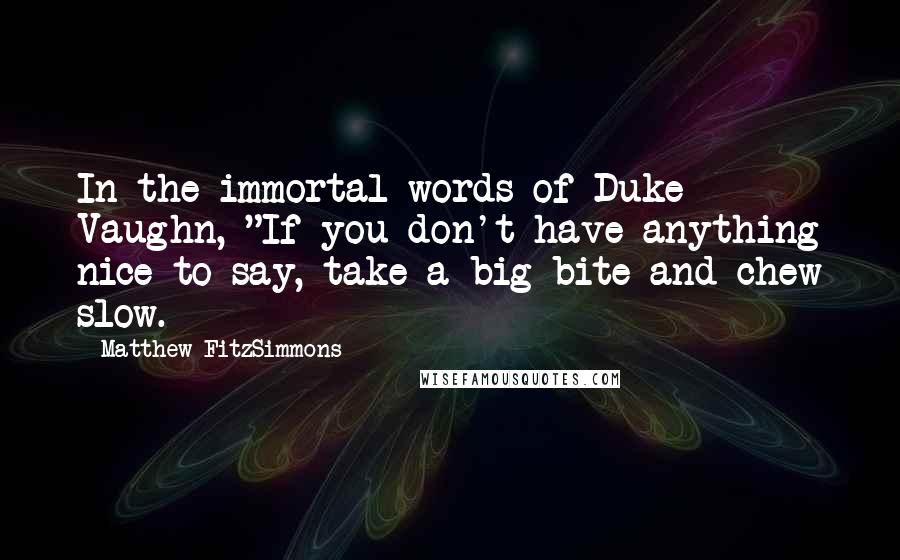 Matthew FitzSimmons Quotes: In the immortal words of Duke Vaughn, "If you don't have anything nice to say, take a big bite and chew slow.