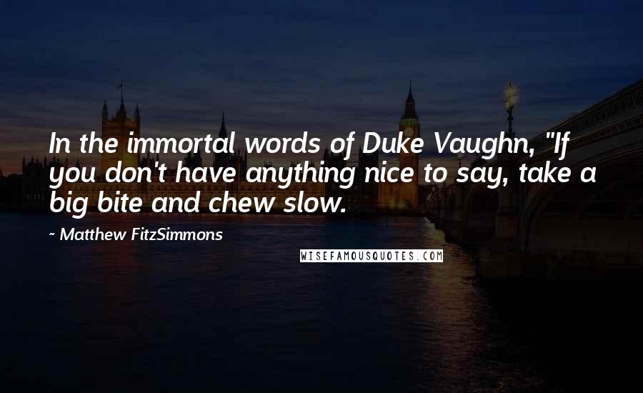 Matthew FitzSimmons Quotes: In the immortal words of Duke Vaughn, "If you don't have anything nice to say, take a big bite and chew slow.