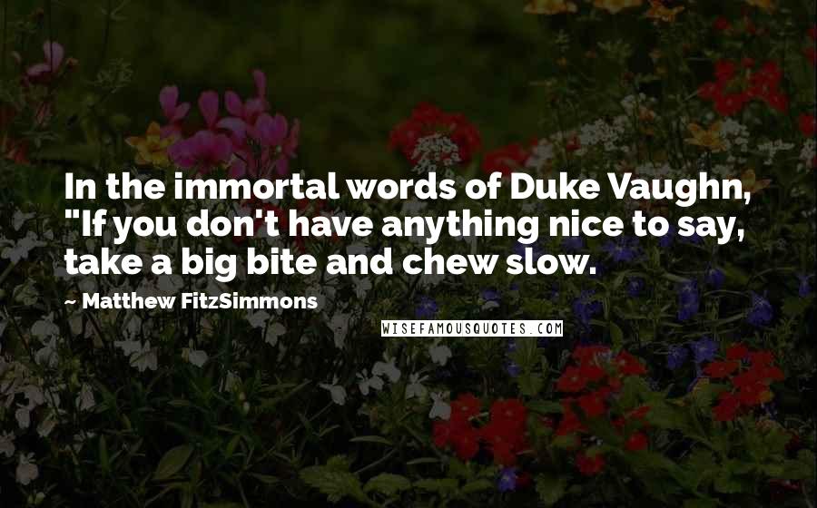 Matthew FitzSimmons Quotes: In the immortal words of Duke Vaughn, "If you don't have anything nice to say, take a big bite and chew slow.