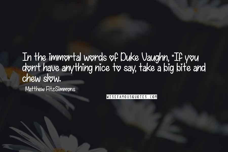 Matthew FitzSimmons Quotes: In the immortal words of Duke Vaughn, "If you don't have anything nice to say, take a big bite and chew slow.