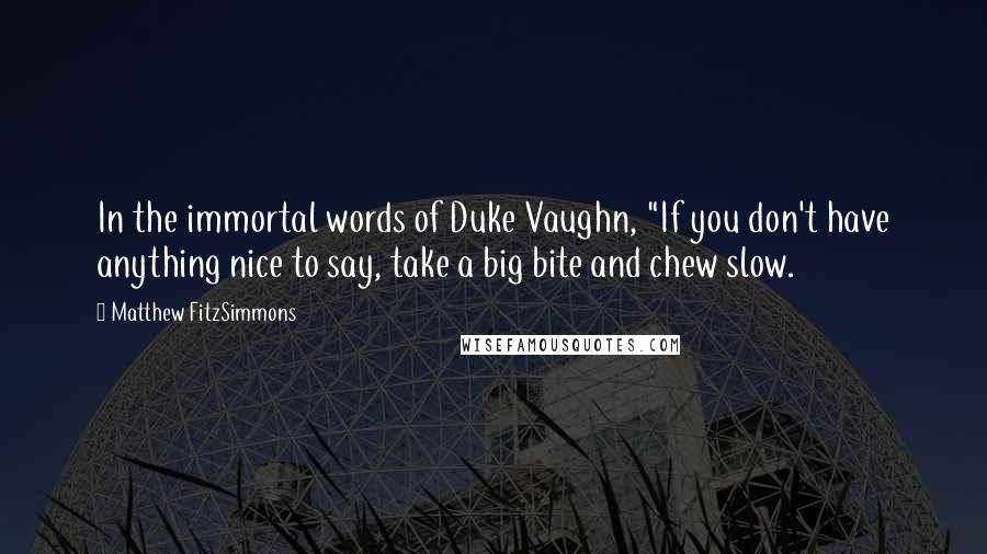 Matthew FitzSimmons Quotes: In the immortal words of Duke Vaughn, "If you don't have anything nice to say, take a big bite and chew slow.