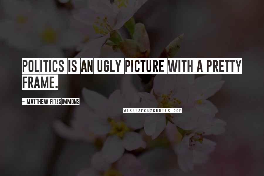 Matthew FitzSimmons Quotes: Politics is an ugly picture with a pretty frame.