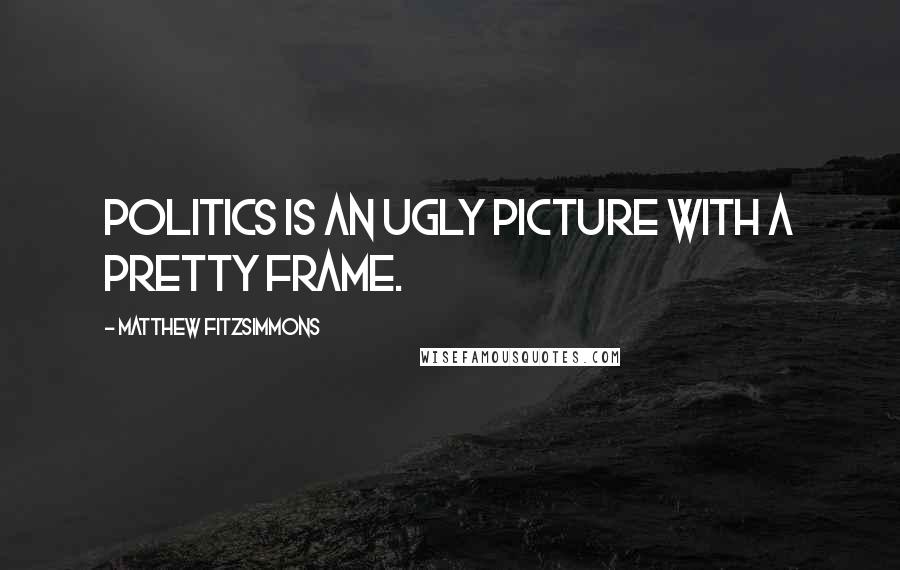 Matthew FitzSimmons Quotes: Politics is an ugly picture with a pretty frame.