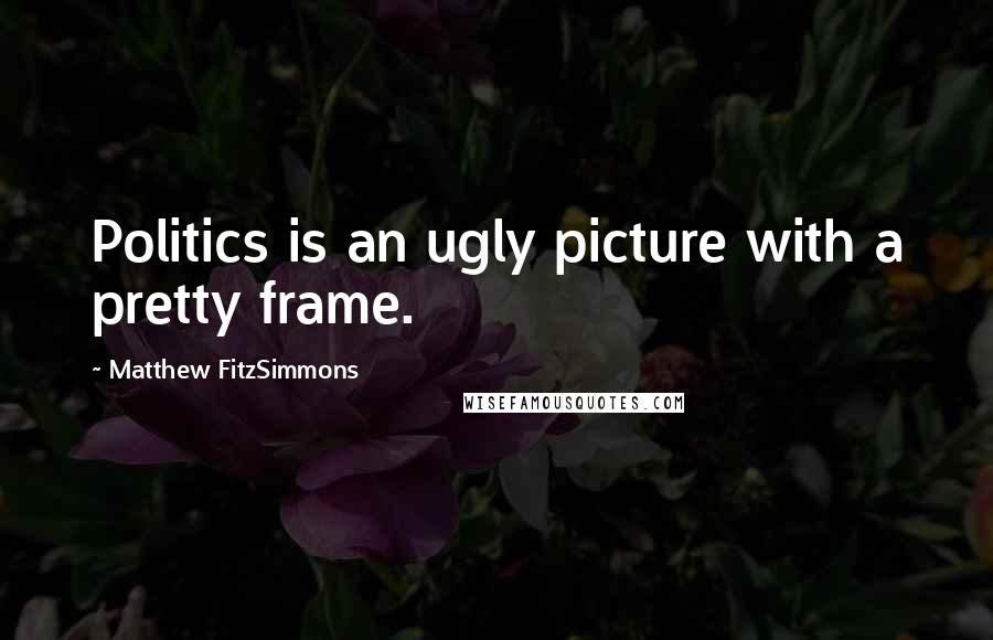 Matthew FitzSimmons Quotes: Politics is an ugly picture with a pretty frame.