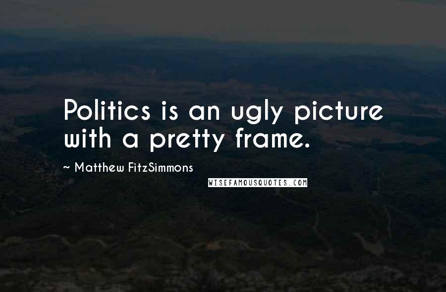 Matthew FitzSimmons Quotes: Politics is an ugly picture with a pretty frame.