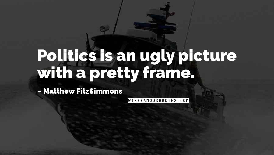 Matthew FitzSimmons Quotes: Politics is an ugly picture with a pretty frame.