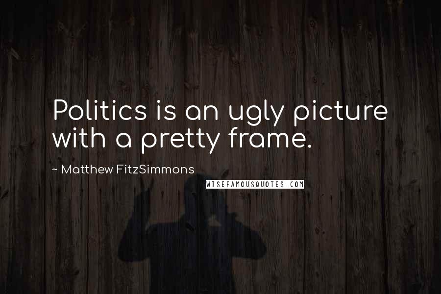 Matthew FitzSimmons Quotes: Politics is an ugly picture with a pretty frame.