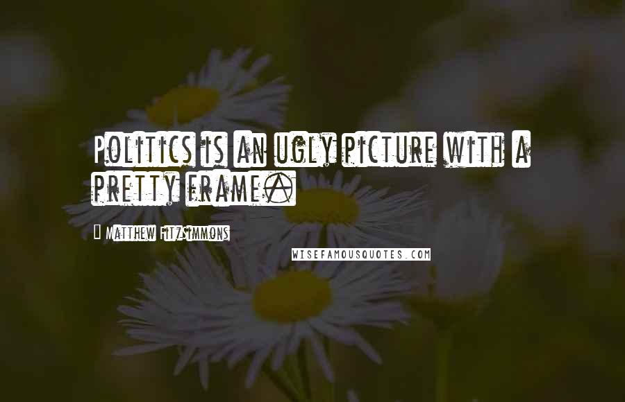 Matthew FitzSimmons Quotes: Politics is an ugly picture with a pretty frame.