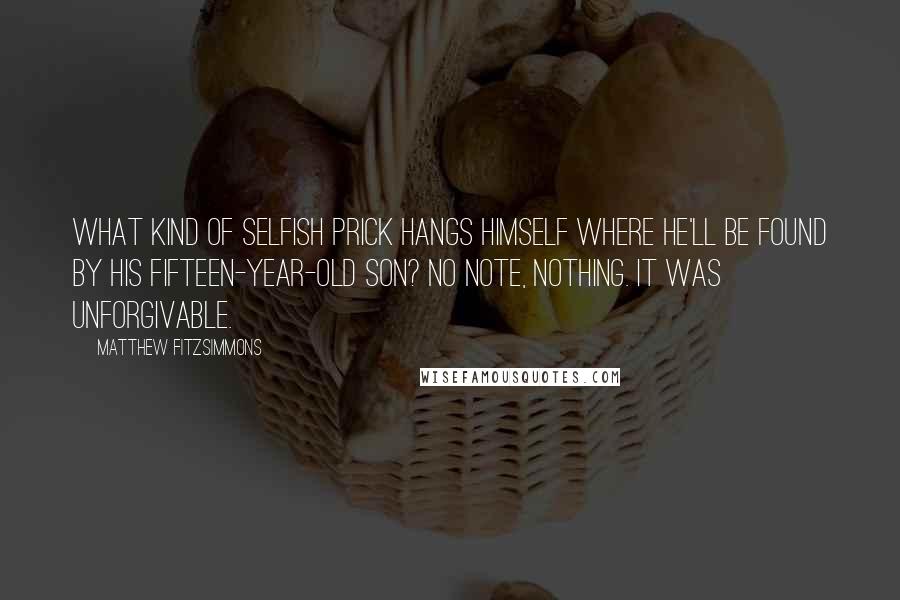 Matthew FitzSimmons Quotes: What kind of selfish prick hangs himself where he'll be found by his fifteen-year-old son? No note, nothing. It was unforgivable.