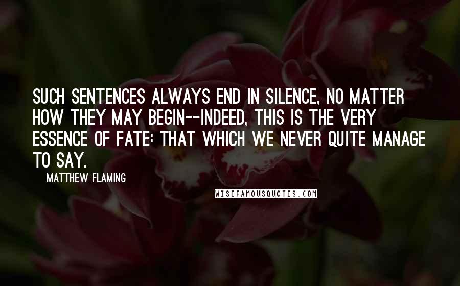 Matthew Flaming Quotes: Such sentences always end in silence, no matter how they may begin--indeed, this is the very essence of fate: that which we never quite manage to say.