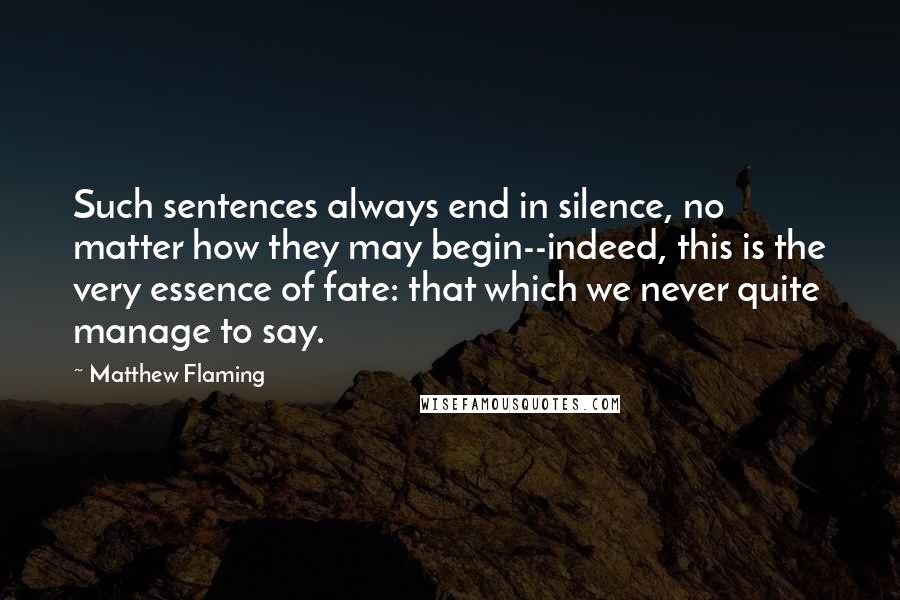 Matthew Flaming Quotes: Such sentences always end in silence, no matter how they may begin--indeed, this is the very essence of fate: that which we never quite manage to say.