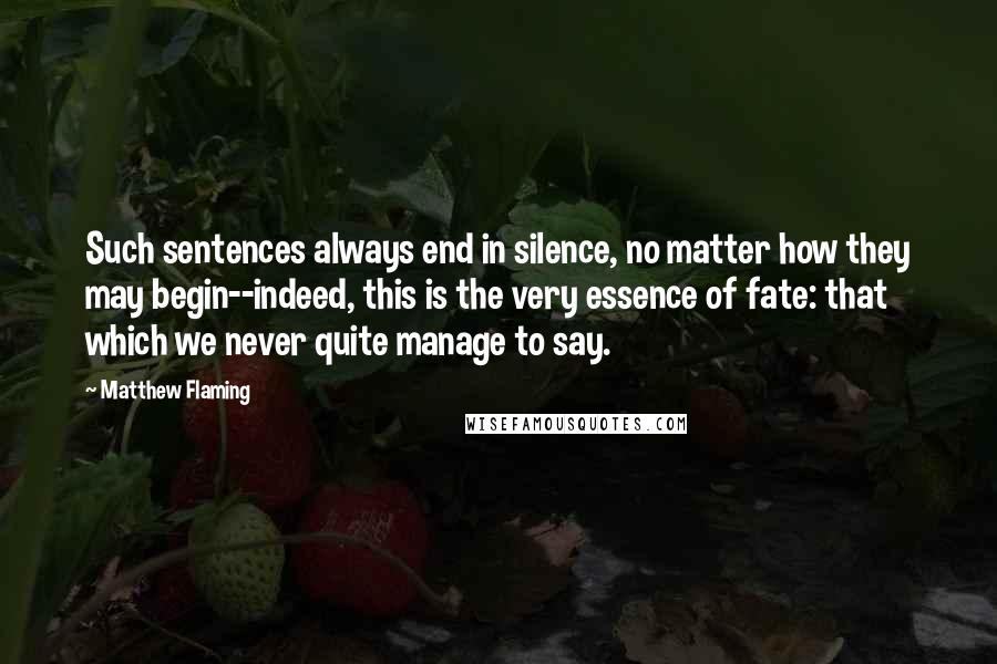 Matthew Flaming Quotes: Such sentences always end in silence, no matter how they may begin--indeed, this is the very essence of fate: that which we never quite manage to say.