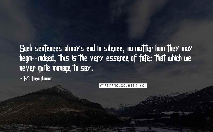 Matthew Flaming Quotes: Such sentences always end in silence, no matter how they may begin--indeed, this is the very essence of fate: that which we never quite manage to say.