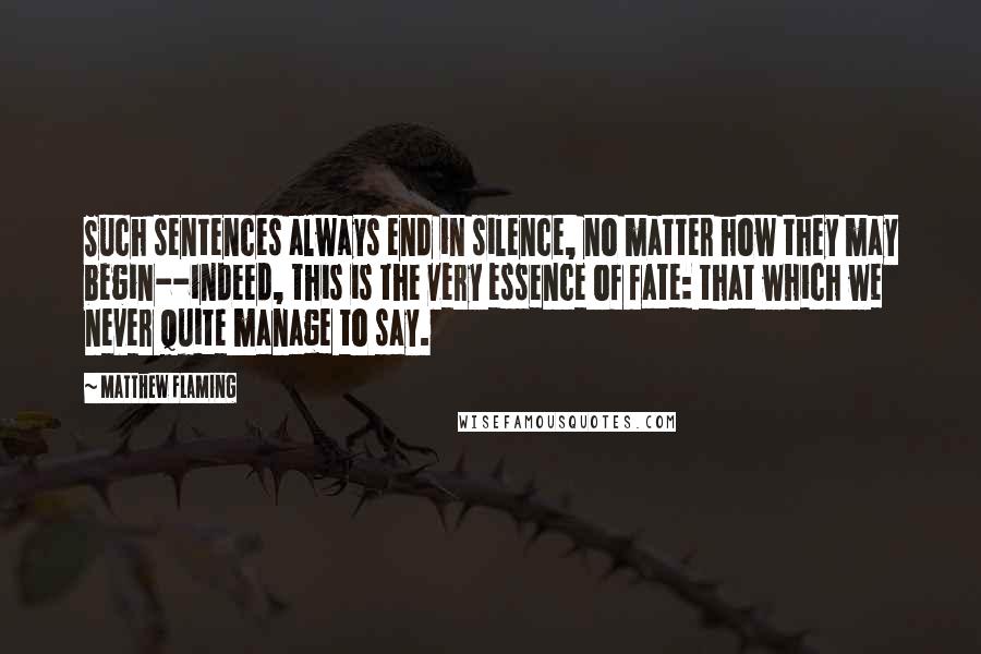 Matthew Flaming Quotes: Such sentences always end in silence, no matter how they may begin--indeed, this is the very essence of fate: that which we never quite manage to say.