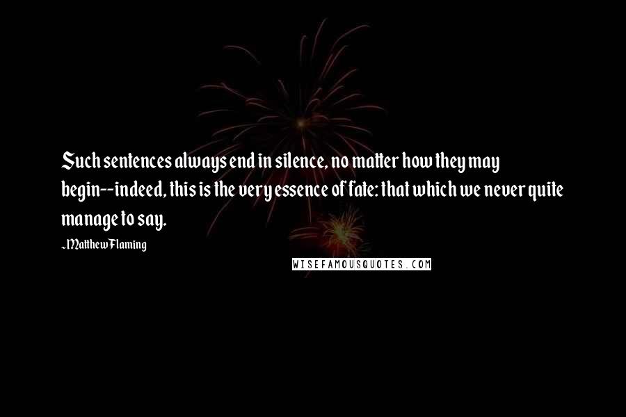 Matthew Flaming Quotes: Such sentences always end in silence, no matter how they may begin--indeed, this is the very essence of fate: that which we never quite manage to say.