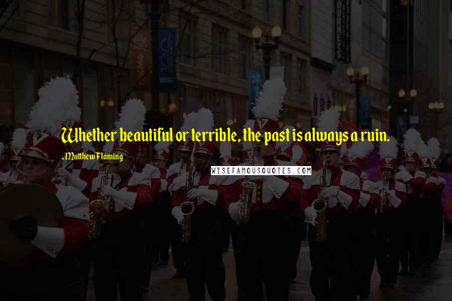 Matthew Flaming Quotes: Whether beautiful or terrible, the past is always a ruin.