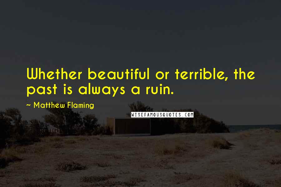 Matthew Flaming Quotes: Whether beautiful or terrible, the past is always a ruin.