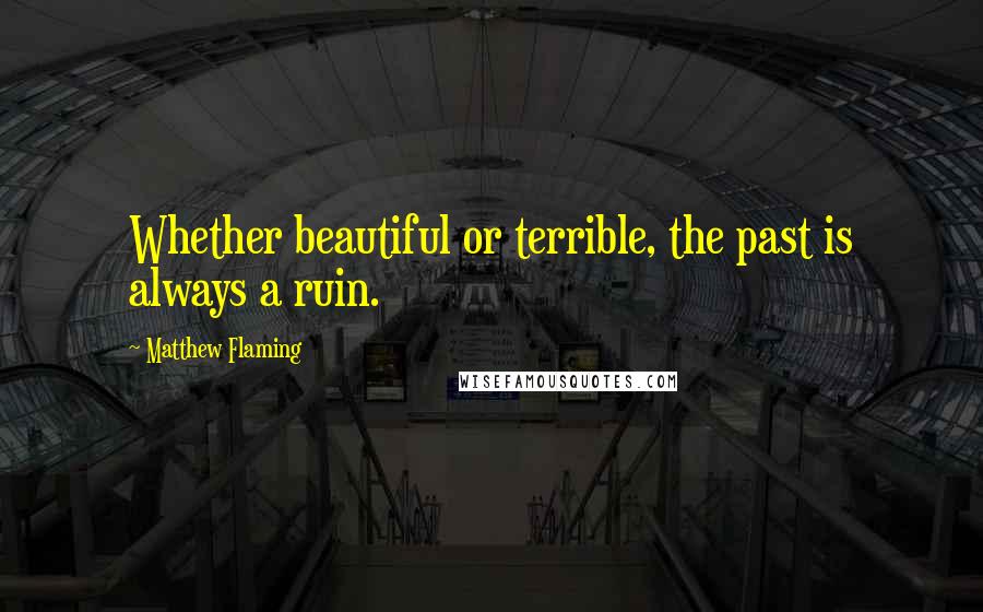 Matthew Flaming Quotes: Whether beautiful or terrible, the past is always a ruin.